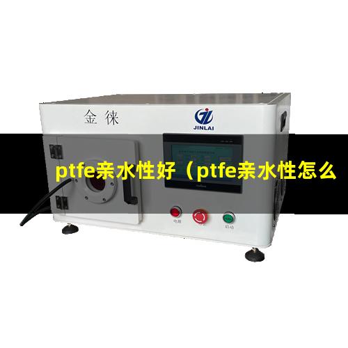 ptfe亲水性好（ptfe亲水性怎么测试）