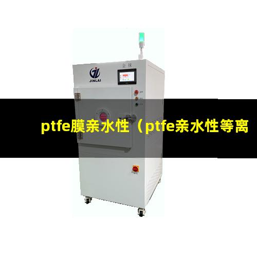 ptfe膜亲水性（ptfe亲水性等离子改性）