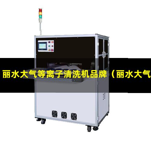 丽水大气等离子清洗机品牌（丽水大气等离子清洗机厂家排名）