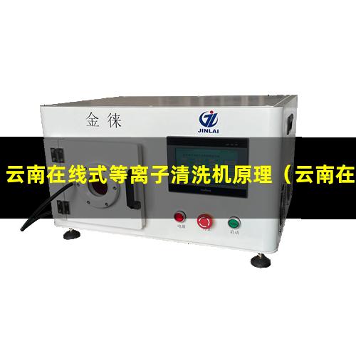 云南在线式等离子清洗机原理（云南在线式等离子清洗机安装方法）