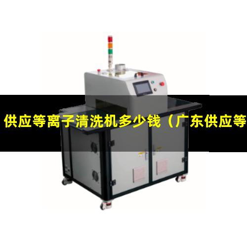 供应等离子清洗机多少钱（广东供应等离子清洗机腔体量大从优）