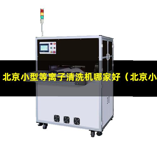 北京小型等离子清洗机哪家好（北京小型真空等离子清洗机厂家价格）