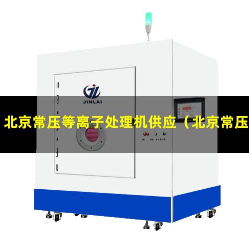 北京常压等离子处理机供应（北京常压真空等离子表面处理机品牌）