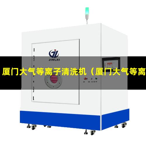 厦门大气等离子清洗机（厦门大气等离子清洗机厂家排名）