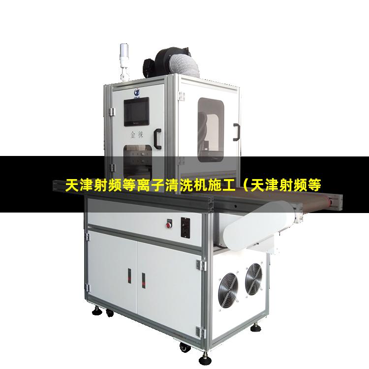 天津射频等离子清洗机施工（天津射频等离子清洗机说明书）