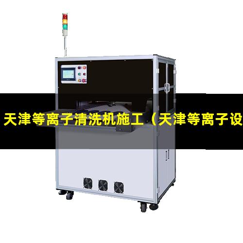 天津等离子清洗机施工（天津等离子设备清洗机使用方法）