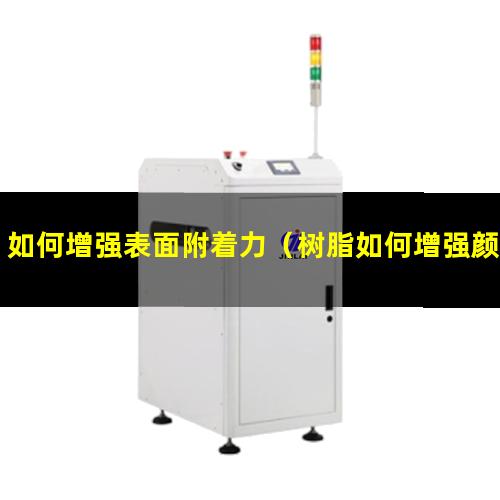 如何增强表面附着力（树脂如何增强颜料的附着力）