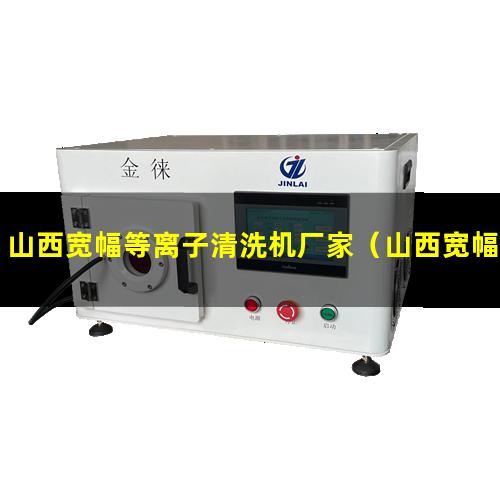 山西宽幅等离子清洗机厂家（山西宽幅等离子清洗机厂家价格）