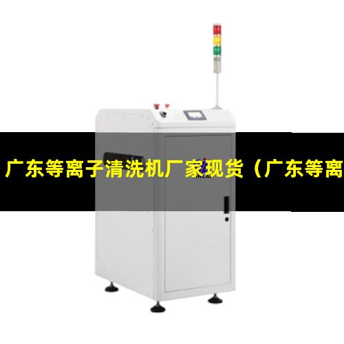 广东等离子清洗机厂家现货（广东等离子设备清洗机原理）