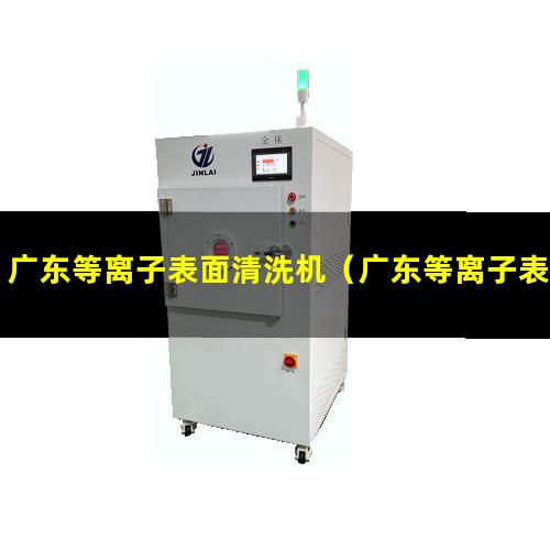 广东等离子表面清洗机（广东等离子表面清洗机原理）
