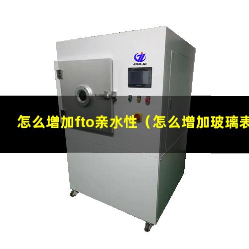怎么增加fto亲水性（怎么增加玻璃表面的亲水性）