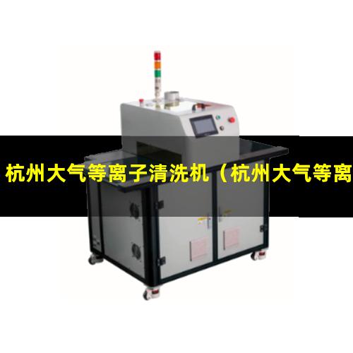 杭州大气等离子清洗机（杭州大气等离子清洗机哪个牌子好）