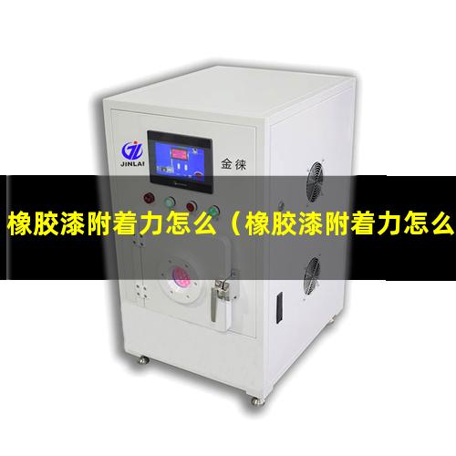 橡胶漆附着力怎么（橡胶漆附着力怎么回事）橡胶漆附着力怎么解决