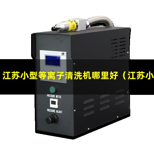 江苏小型等离子清洗机哪里好（江苏小型真空等离子表面处理机找哪家）