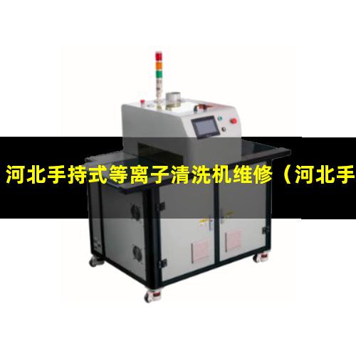 河北手持式等离子清洗机维修（河北手持式等离子清洗机厂家电话）