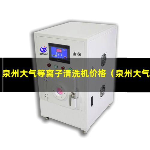 泉州大气等离子清洗机价格（泉州大气等离子清洗机供应商）