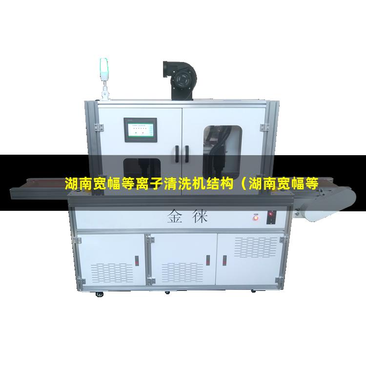 湖南宽幅等离子清洗机结构（湖南宽幅等离子清洗机使用方法）