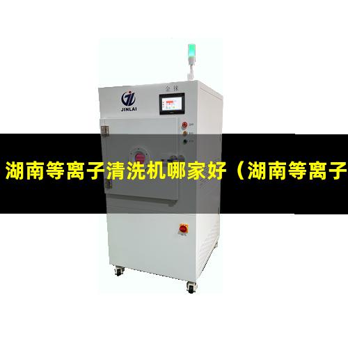 湖南等离子清洗机哪家好（湖南等离子设备清洗机原理）