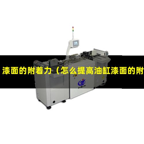漆面的附着力（怎么提高油缸漆面的附着力）烤漆面的附着力检查