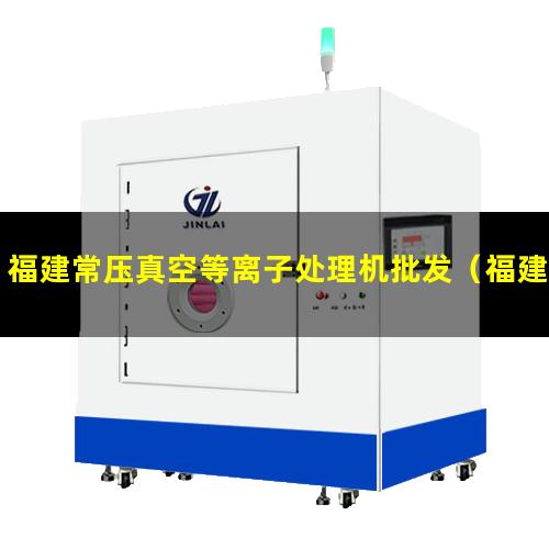 福建常压真空等离子处理机批发（福建常压真空等离子表面处理机报价）