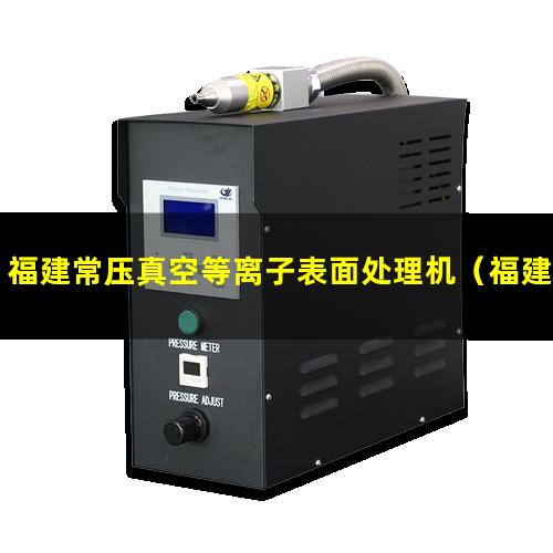福建常压真空等离子表面处理机（福建常压真空等离子表面处理机原理）