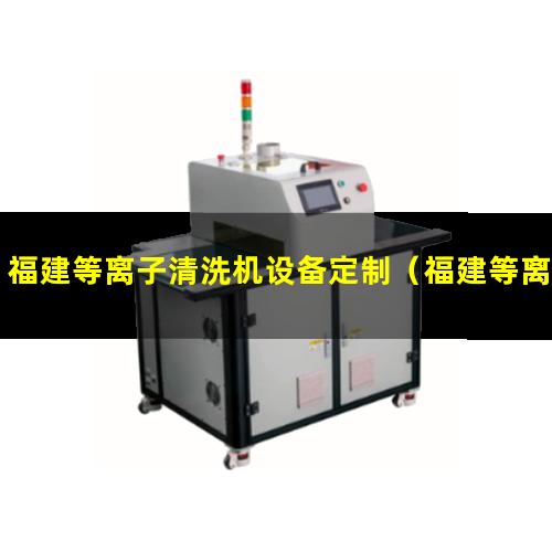福建等离子清洗机设备定制（福建等离子除胶清洗机速率）