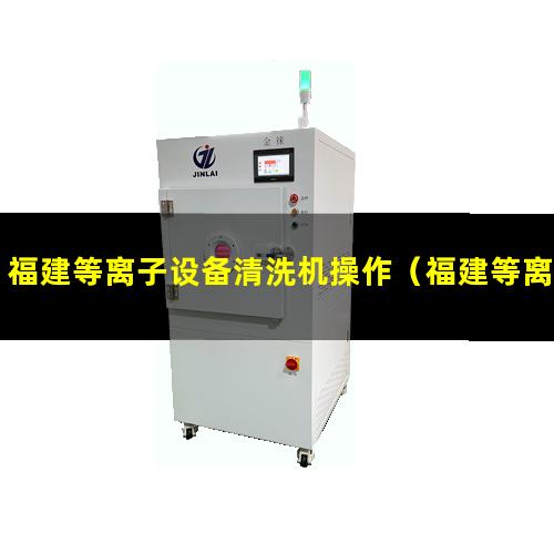 福建等离子设备清洗机操作（福建等离子表面处理机说明书）