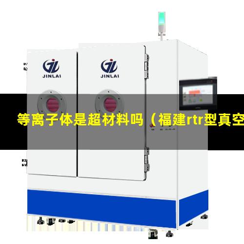 等离子体是超材料吗（福建rtr型真空等离子体喷涂设备多少钱）