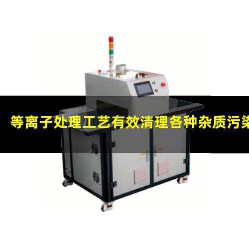 等离子处理工艺有效清理各种杂质污染