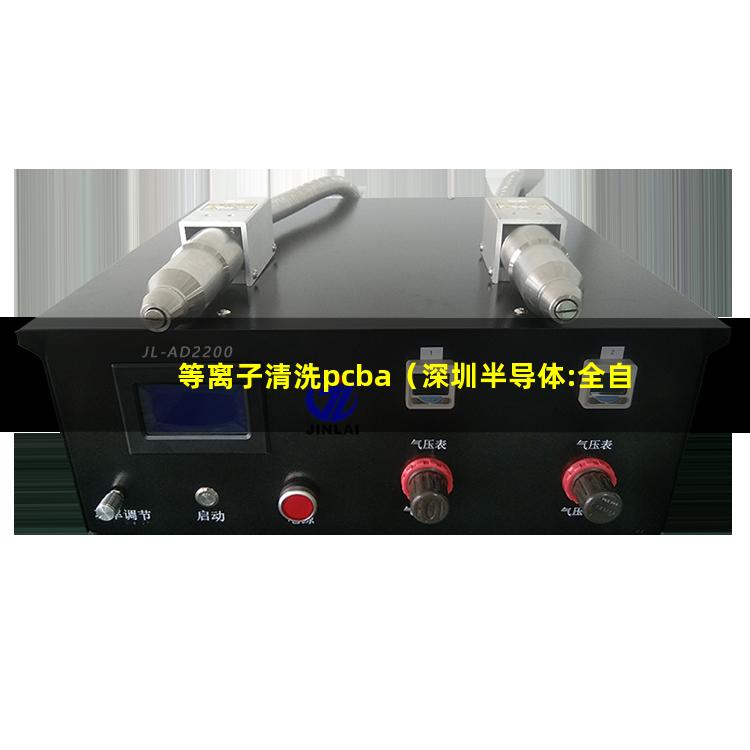等离子清洗pcba（深圳半导体:全自动划片机,晶圆划片机,在线式等离子清洗机,plasma等离子清洗机装备）