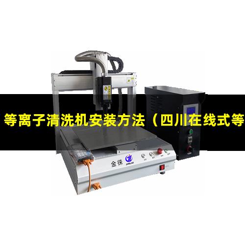 等离子清洗机安装方法（四川在线式等离子清洗机安装方法）