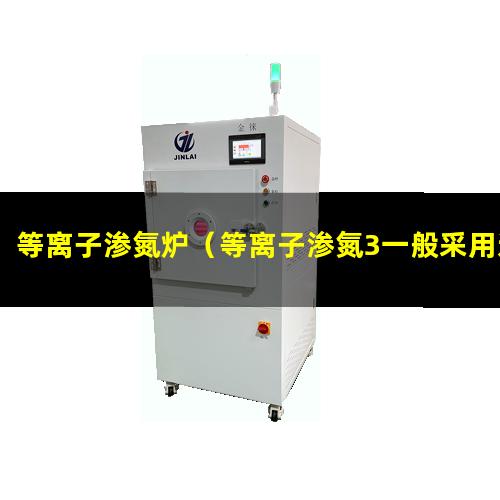 等离子渗氮炉（等离子渗氮3一般采用这种工艺）