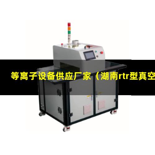 等离子设备供应厂家（湖南rtr型真空等离子设备厂家报价多少钱）