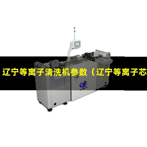 辽宁等离子清洗机参数（辽宁等离子芯片除胶清洗机怎么样）