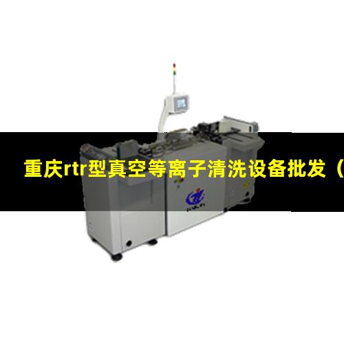 重庆rtr型真空等离子清洗设备批发（重庆rtr型真空等离子清洗设备厂家）