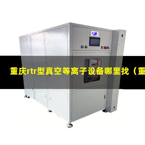 重庆rtr型真空等离子设备哪里找（重庆rtr型真空等离子清洗设备哪里找）