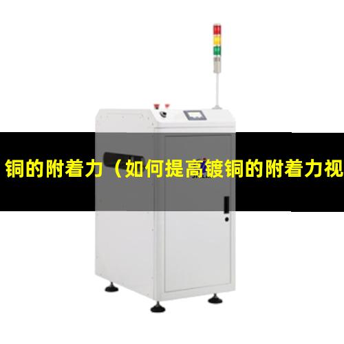 铜的附着力（如何提高镀铜的附着力视频）r22对铜的附着力