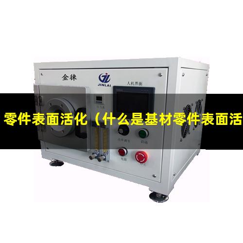 零件表面活化（什么是基材零件表面活化）enp前零件表面活化