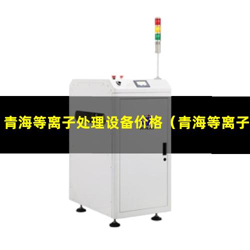 青海等离子处理设备价格（青海等离子表面处理机有哪些）
